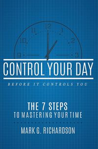 Cover image for Control Your Day Before It Controls You: The 7 Steps to Mastering Your Time