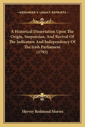 A Historical Dissertation Upon the Origin, Suspension, and Revival of the Judicature and Independency of the Irish Parliament (1795)