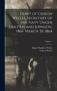 Cover image for Diary of Gideon Welles, Secretary of the Navy Under Lincoln and Johnson, 1861- March 30, 1864; Volume 1