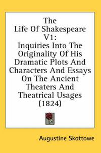 Cover image for The Life of Shakespeare V1: Inquiries Into the Originality of His Dramatic Plots and Characters and Essays on the Ancient Theaters and Theatrical Usages (1824)