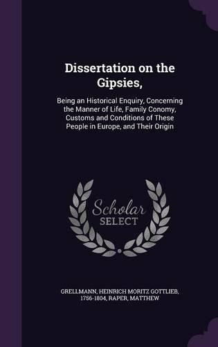 Cover image for Dissertation on the Gipsies,: Being an Historical Enquiry, Concerning the Manner of Life, Family Conomy, Customs and Conditions of These People in Europe, and Their Origin