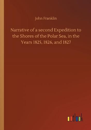 Cover image for Narrative of a second Expedition to the Shores of the Polar Sea, in the Years 1825, 1826, and 1827