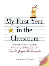 Cover image for My First Year in the Classroom: 50 Stories That Celebrate the Good, the Bad, and the Most Unforgettable Moments