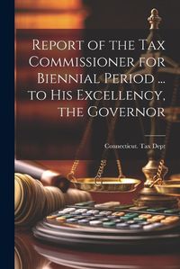 Cover image for Report of the Tax Commissioner for Biennial Period ... to His Excellency, the Governor