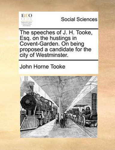 Cover image for The Speeches of J. H. Tooke, Esq. on the Hustings in Covent-Garden. on Being Proposed a Candidate for the City of Westminster.