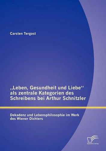 Cover image for Leben, Gesundheit und Liebe als zentrale Kategorien des Schreibens bei Arthur Schnitzler: Dekadenz und Lebensphilosophie im Werk des Wiener Dichters