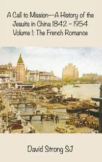 Cover image for A Call to Mission-A History of the Jesuits in China 1842-1954: Volume 1: The French Romance