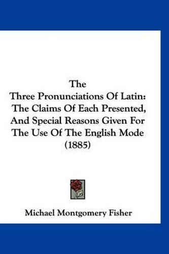 The Three Pronunciations of Latin: The Claims of Each Presented, and Special Reasons Given for the Use of the English Mode (1885)