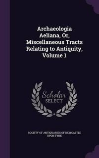 Cover image for Archaeologia Aeliana, Or, Miscellaneous Tracts Relating to Antiquity, Volume 1