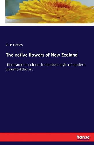 The native flowers of New Zealand: Illustrated in colours in the best style of modern chromo-litho art