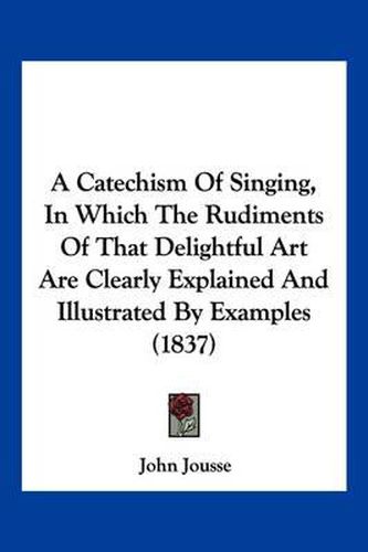 Cover image for A Catechism of Singing, in Which the Rudiments of That Delightful Art Are Clearly Explained and Illustrated by Examples (1837)