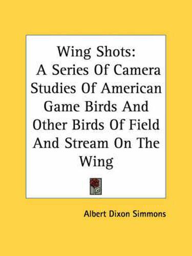 Cover image for Wing Shots: A Series of Camera Studies of American Game Birds and Other Birds of Field and Stream on the Wing