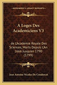 Cover image for A Loges Des Academiciens V3: de L'Academie Royale Des Sciences, Morts Depuis L'An 1666 Jusqu'en 1790 (1799)