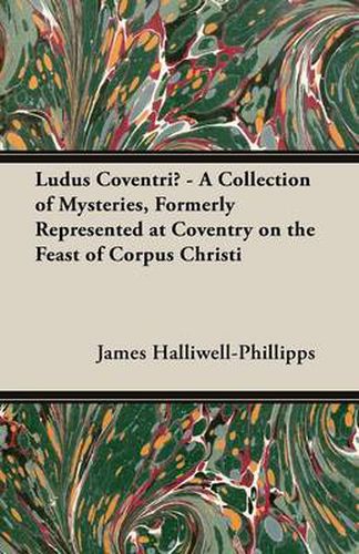 Ludus Coventria - A Collection of Mysteries, Formerly Represented at Coventry on the Feast of Corpus Christi