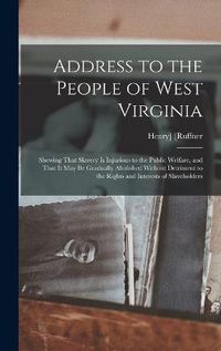 Cover image for Address to the People of West Virginia; Shewing That Slavery is Injurious to the Public Welfare, and That it may be Gradually Abolished Without Detriment to the Rights and Interests of Slaveholders