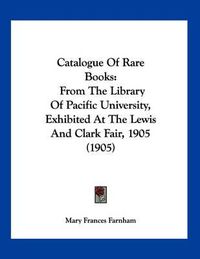 Cover image for Catalogue of Rare Books: From the Library of Pacific University, Exhibited at the Lewis and Clark Fair, 1905 (1905)