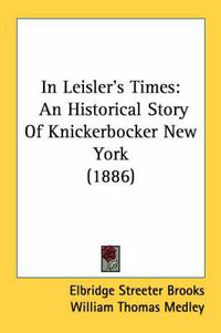 Cover image for In Leisler's Times: An Historical Story of Knickerbocker New York (1886)