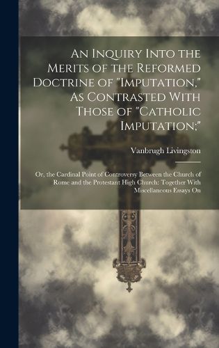 Cover image for An Inquiry Into the Merits of the Reformed Doctrine of "Imputation," As Contrasted With Those of "Catholic Imputation;"