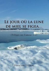 Cover image for Le Jour Ou La Lune de Miel Se Figea...: Trilogie Sur L'Amour Vrai