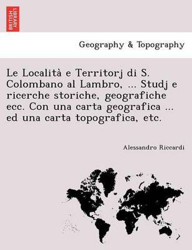 Cover image for Le Localita&#768; e Territorj di S. Colombano al Lambro, ... Studj e ricerche storiche, geografiche ecc. Con una carta geografica ... ed una carta topografica, etc.