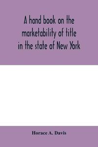 Cover image for A hand book on the marketability of title in the state of New York: with tables of cases cited, statutes construed, wills construed and localities affected