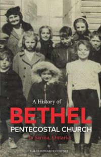 Cover image for A History of Bethel Pentecostal Church in Sarnia, Ontario