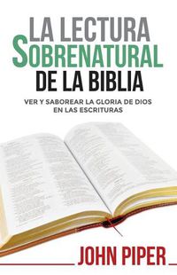 Cover image for La Lectura Sobrenatural de la Biblia: Ver Y Saborear La Gloria de Dios En Las Escrituras