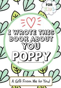 Cover image for I Wrote This Book About You Poppy: A Child's Fill in The Blank Gift Book For Their Special Poppy Perfect for Kid's 7 x 10 inch