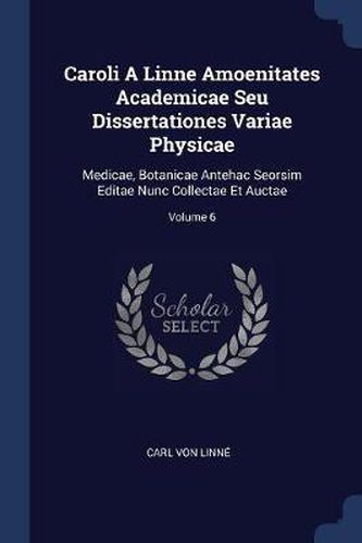 Caroli a Linne Amoenitates Academicae Seu Dissertationes Variae Physicae: Medicae, Botanicae Antehac Seorsim Editae Nunc Collectae Et Auctae; Volume 6