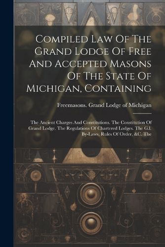 Cover image for Compiled Law Of The Grand Lodge Of Free And Accepted Masons Of The State Of Michigan, Containing