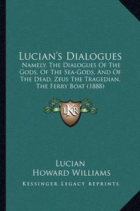 Cover image for Lucian's Dialogues: Namely, the Dialogues of the Gods, of the Sea-Gods, and of the Dead, Zeus the Tragedian, the Ferry Boat (1888)