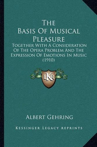 Cover image for The Basis of Musical Pleasure: Together with a Consideration of the Opera Problem and the Expression of Emotions in Music (1910)