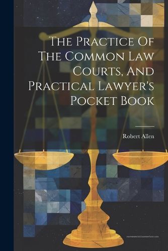 Cover image for The Practice Of The Common Law Courts, And Practical Lawyer's Pocket Book