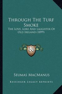 Cover image for Through the Turf Smoke Through the Turf Smoke: The Love, Lore and Laughter of Old Ireland (1899) the Love, Lore and Laughter of Old Ireland (1899)