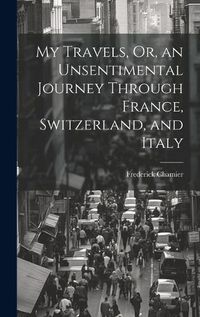 Cover image for My Travels, Or, an Unsentimental Journey Through France, Switzerland, and Italy