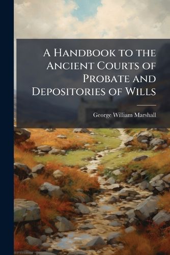 Cover image for A Handbook to the Ancient Courts of Probate and Depositories of Wills