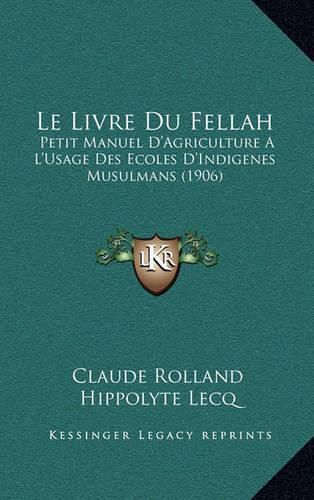 Le Livre Du Fellah: Petit Manuel D'Agriculture A L'Usage Des Ecoles D'Indigenes Musulmans (1906)