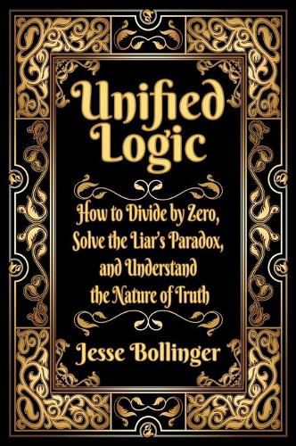 Cover image for Unified Logic: How to Divide by Zero, Solve the Liar's Paradox, and Understand the Nature of Truth