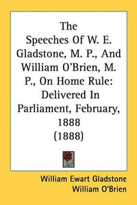 Cover image for The Speeches of W. E. Gladstone, M. P., and William O'Brien, M. P., on Home Rule: Delivered in Parliament, February, 1888 (1888)