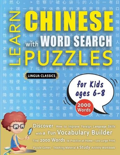 Cover image for LEARN CHINESE WITH WORD SEARCH PUZZLES FOR KIDS 6 - 8 - Discover How to Improve Foreign Language Skills with a Fun Vocabulary Builder. Find 2000 Words to Practice at Home - 100 Large Print Puzzle Games - Teaching Material, Study Activity Workbook