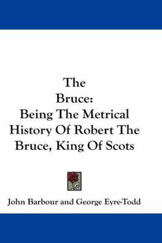 The Bruce: Being The Metrical History Of Robert The Bruce, King Of Scots