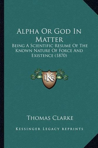 Alpha or God in Matter: Being a Scientific Resume of the Known Nature of Force and Existence (1870)