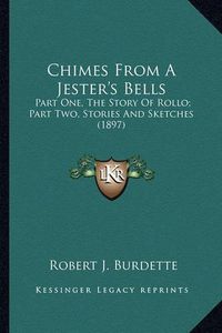 Cover image for Chimes from a Jester's Bells Chimes from a Jester's Bells: Part One, the Story of Rollo; Part Two, Stories and Sketchespart One, the Story of Rollo; Part Two, Stories and Sketches (1897) (1897)