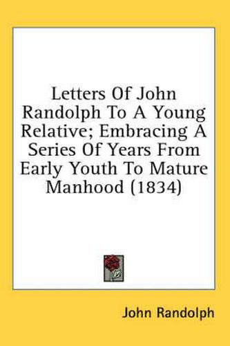 Letters of John Randolph to a Young Relative; Embracing a Series of Years from Early Youth to Mature Manhood (1834)