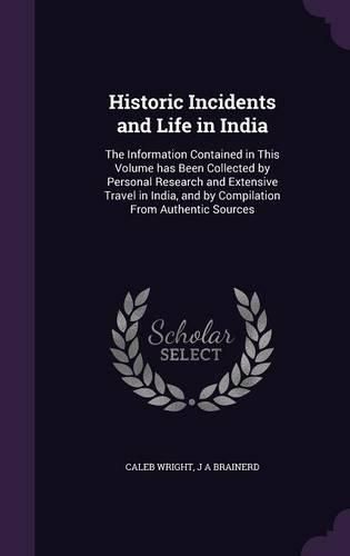 Cover image for Historic Incidents and Life in India: The Information Contained in This Volume Has Been Collected by Personal Research and Extensive Travel in India, and by Compilation from Authentic Sources