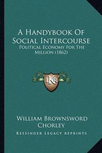 Cover image for A Handybook of Social Intercourse: Political Economy for the Million (1862)