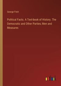 Cover image for Political Facts. A Text-book of History. The Democratic and Other Parties; Men and Measures