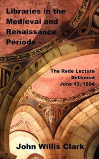 Cover image for Libraries in the Medieval and Renaissance Periods - The Rede Lecture Delivered June 13, 1894