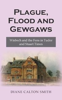 Cover image for Plague, Flood and Gewgaws: Wisbech and the Fens in Tudor and Stuart Times