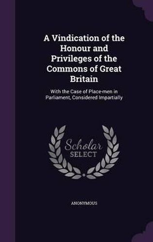 Cover image for A Vindication of the Honour and Privileges of the Commons of Great Britain: With the Case of Place-Men in Parliament, Considered Impartially